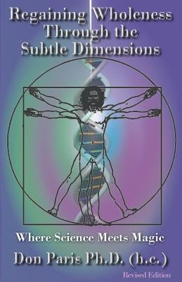 Regaining Wholeness Through the Subtle Dimensions: Where Science Meets Magic by Paris Ph. D., Don