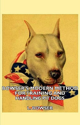 Bowser's Modern Method For Training And Handling Pit Dogs by Bowser, L.