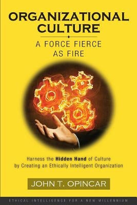 Organizational Culture: A Force Fierce as Fire: Harness the Hidden Hand of Culture by Creating an Ethically Intelligent Organization by Opincar, John T.