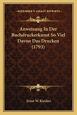 Anweisung In Der Buchdruckerkunst So Viel Davon Das Drucken (1793) by Kircher, Ernst W.