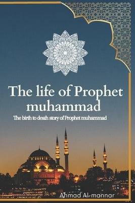 The Life of Prophet Muhammad (Pbuh): the birth to death story of prophet Muhammad (PBUH) based on the earliest source by Al-Mannar, Ahmad