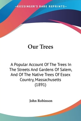 Our Trees: A Popular Account Of The Trees In The Streets And Gardens Of Salem, And Of The Native Trees Of Essex Country, Massachusetts (1891) by Robinson, John