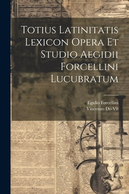 Totius Latinitatis Lexicon Opera Et Studio Aegidii Forcellini Lucubratum by Forcellini, Egidio