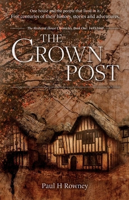 The Crown Post: One medieval house: centuries of history, stories & adventures. A 500 year old house reveals its secrets. Book 1: 1485-1660 by Rowney, Paul H.