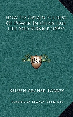 How To Obtain Fulness Of Power In Christian Life And Service (1897) by Torrey, Reuben Archer