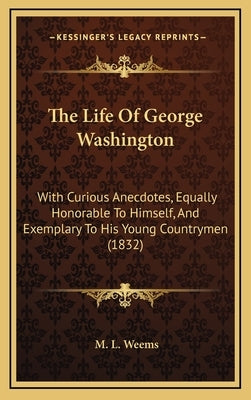 The Life Of George Washington: With Curious Anecdotes, Equally Honorable To Himself, And Exemplary To His Young Countrymen (1832) by Weems, M. L.
