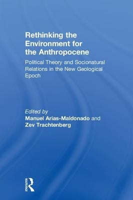 Rethinking the Environment for the Anthropocene: Political Theory and Socionatural Relations in the New Geological Epoch by Arias-Maldonado, Manuel