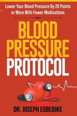 Blood Pressure Protocol: Lower Your Blood Pressure By 20 Points or More with Fewer Medications by Egbebike, Joseph