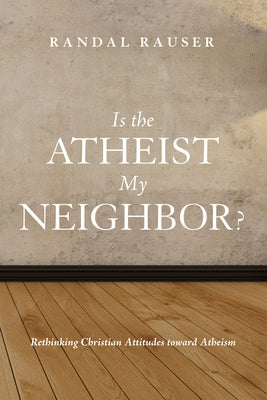 Is the Atheist My Neighbor?: Rethinking Christian Attitudes Toward Atheism by Rauser, Randal