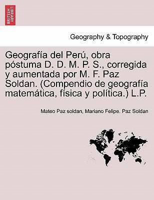 Geografía del Perú, obra póstuma D. D. M. P. S., corregida y aumentada por M. F. Paz Soldan. (Compendio de geografía matemática, física y política.) L by Paz Soldan, Mateo