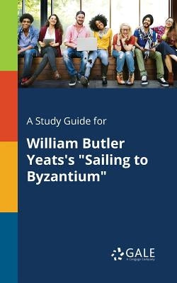 A Study Guide for William Butler Yeats's "Sailing to Byzantium" by Gale, Cengage Learning