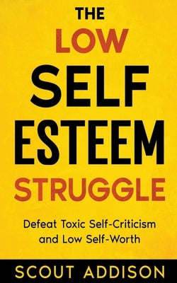 The Low Self-Esteem Struggle: Defeat Toxic Self-Criticism and Low Self-Worth by Addison, Scout
