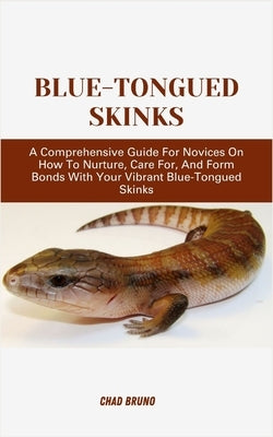 Blue-Tongued Skinks: A Comprehensive Guide For Novices On How To Nurture, Care For, And Form Bonds With Your Vibrant Blue-Tongued Skinks by Bruno, Chad