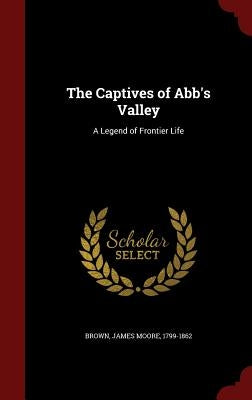 The Captives of Abb's Valley: A Legend of Frontier Life by Brown, James Moore