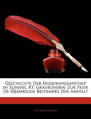 Geschichte Der Erziehungsanstalt in Schiers, Kt. Graubunden: Zur Feier de 50jahrigen Bestandes Der Anstalt by Baumgartner, O. P.