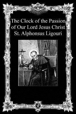 The Clock of the Passion of Our Lord Jesus Christ: With Considerations on the Passion by Ligouri, Alphonsus