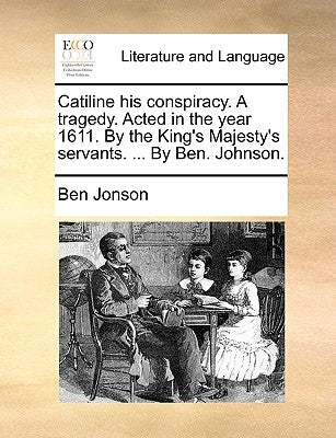 Catiline His Conspiracy. a Tragedy. Acted in the Year 1611. by the King's Majesty's Servants. ... by Ben. Johnson. by Jonson, Ben