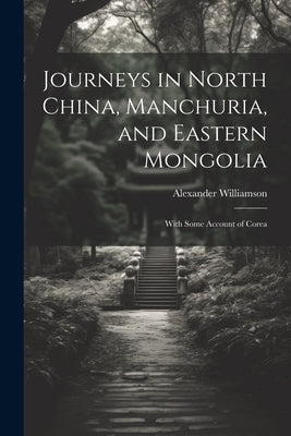 Journeys in North China, Manchuria, and Eastern Mongolia: With Some Account of Corea by Williamson, Alexander