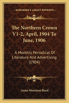 The Northern Crown V1-2, April, 1904 To June, 1906: A Monthly Periodical Of Literature And Advertising (1904) by Reed, Anna Morrison