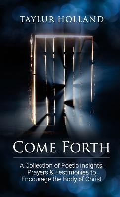 Come Forth: A Collection of Poetic Insights, Prayers & Testimonies to Encourage the Body of Christ by Holland, Taylur