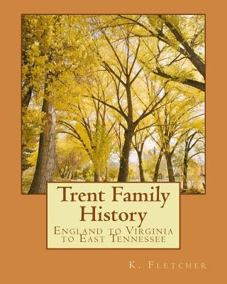 Trent Family History: England to Virginia to East Tennessee by Fletcher, K.