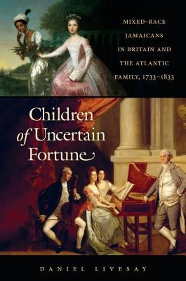 Children of Uncertain Fortune: Mixed-Race Jamaicans in Britain and the Atlantic Family, 1733-1833 by Livesay, Daniel