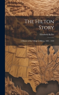 The Hilton Story; A History of the Village of Hilton, 1805 - 1959 by Elizabeth Keller