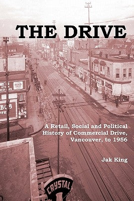 The Drive: A Retail, Social and Political History of Commercial Drive, Vancouver, to 1956 by King, Jak R.