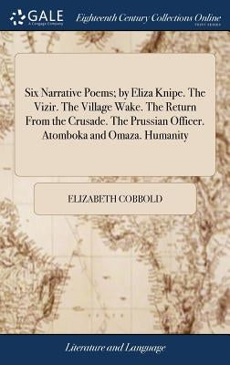Six Narrative Poems; by Eliza Knipe. The Vizir. The Village Wake. The Return From the Crusade. The Prussian Officer. Atomboka and Omaza. Humanity by Cobbold, Elizabeth