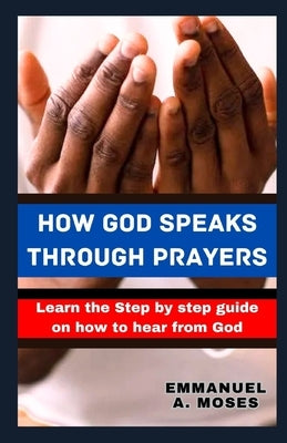 How God Speaks Through Prayers: Learn the Step by step guide on how to hear from God properly fast beginner's guide spiritual warfare level calming an by Moses, Emmanuel A.