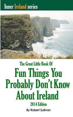 The Great Little Book of Fun Things You Probably Don't Know About Ireland: Unusual facts, quotes, news items, proverbs and more about the Irish world, by Sullivan, Robert