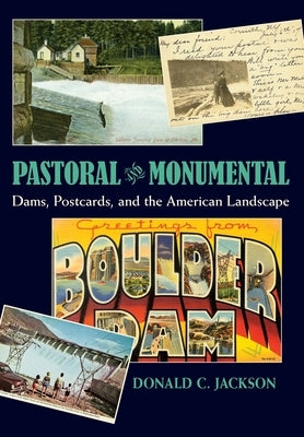 Pastoral and Monumental: Dams, Postcards, and the American Landscape by Jackson, Donald