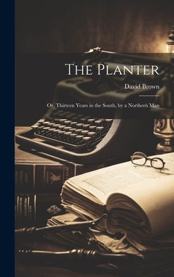The Planter: Or, Thirteen Years in the South, by a Northern Man by Brown, David