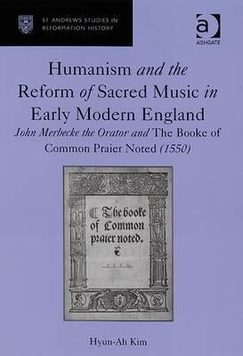 Humanism and the Reform of Sacred Music in Early Modern England: John Merbecke the Orator and The Booke of Common Praier Noted (1550) by Kim, Hyun-Ah