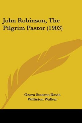 John Robinson, The Pilgrim Pastor (1903) by Davis, Ozora Stearns