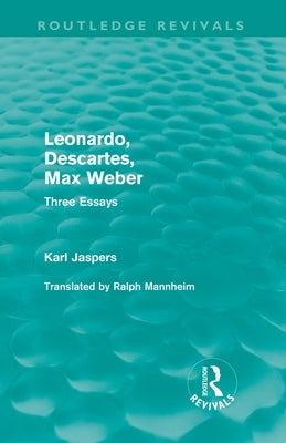 Leonardo, Descartes, Max Weber (Routledge Revivals): Three Essays by Karl, Jaspers