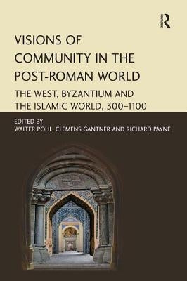 Visions of Community in the Post-Roman World: The West, Byzantium and the Islamic World, 300-1100 by Pohl, Walter