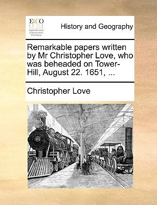 Remarkable Papers Written by MR Christopher Love, Who Was Beheaded on Tower-Hill, August 22. 1651, ... by Love, Christopher