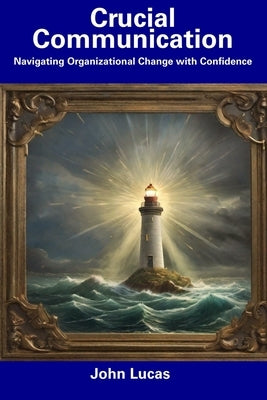 Crucial Communication: Navigating Organizational Change with Confidence by Lucas, John