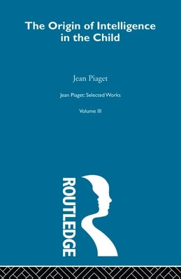 Origin of Intelligence in the Child: Selected Works vol 3 by Piaget, Jean