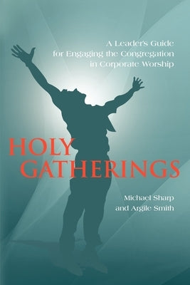 Holy Gatherings: A Leader's Guide for Engaging the Congregation in Corporate Worship by Sharp, Michael