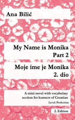 My Name is Monika - Part 2 / Moje ime je Monika - 2. dio: A Mini Novel With Vocabulary Section for Learning Croatian, Level Perfection B2 = Advanced L by Bilic, Ana