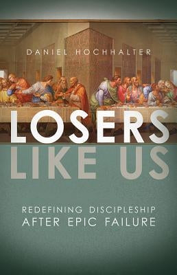Losers Like Us: Redefining Discipleship After Epic Failure by Hochhalter, Daniel