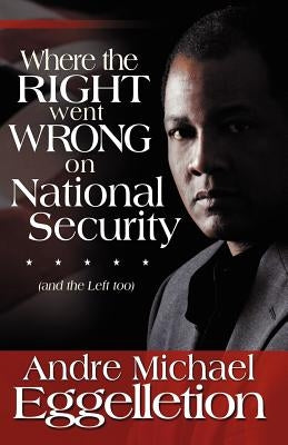Where the Right Went Wrong on National Security: And the Left Too by Eggelletion, Andre M.