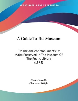 A Guide To The Museum: Or The Ancient Monuments Of Malta Preserved In The Museum Of The Public Library (1872) by Vassallo, Cesare