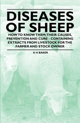 Diseases of Sheep - How to Know Them; Their Causes, Prevention and Cure - Containing Extracts from Livestock for the Farmer and Stock Owner by Baker, A. H.