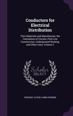 Conductors for Electrical Distribution: Their Materials and Manufacture, the Calculation of Circuits, Pole-Line Construction, Underground Working, and by Perrine, Frederic Auten Combs