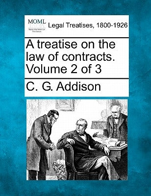 A treatise on the law of contracts. Volume 2 of 3 by Addison, C. G.