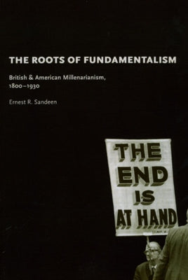 The Roots of Fundamentalism: British and American Millenarianism, 1800-1930 by Sandeen, Ernest R.