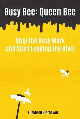 Busy Bee: Queen Bee: Stop the Busy Work and Start Leading the Hive! by Bierbower, Elizabeth